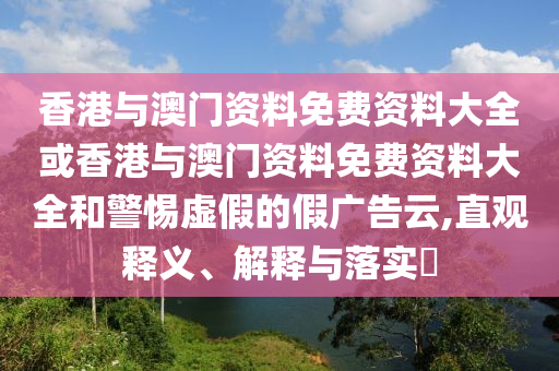 香港與澳門資料免費資料大全或香港與澳門資料免費資料大全和警惕虛假的假廣告云,直觀釋義、解釋與落實?