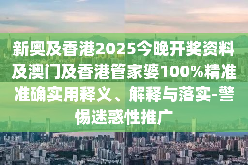 新奧及香港2025今晚開獎資料及澳門及香港管家婆100%精準準確實用釋義、解釋與落實-警惕迷惑性推廣