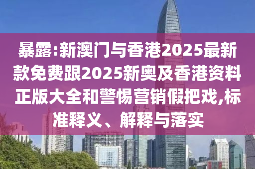 暴露:新澳門與香港2025最新款免費跟2025新奧及香港資料正版大全和警惕營銷假把戲,標準釋義、解釋與落實