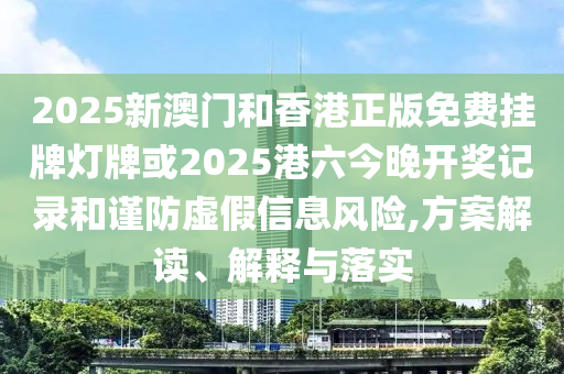 2025新澳門和香港正版免費(fèi)掛牌燈牌或2025港六今晚開獎(jiǎng)記錄和謹(jǐn)防虛假信息風(fēng)險(xiǎn),方案解讀、解釋與落實(shí)