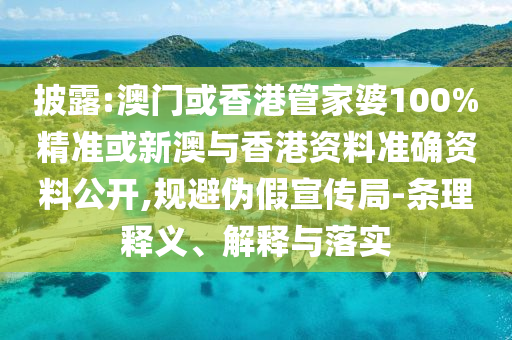 披露:澳門或香港管家婆100%精準或新澳與香港資料準確資料公開,規(guī)避偽假宣傳局-條理釋義、解釋與落實