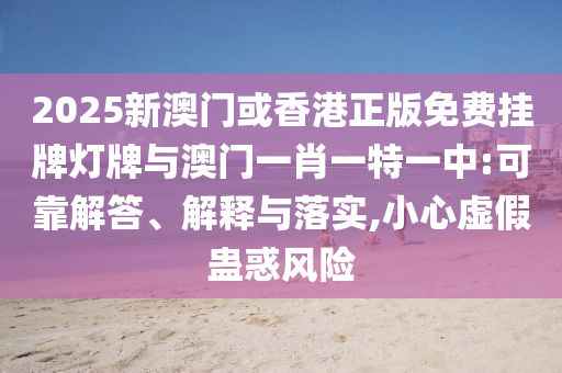 2025新澳門或香港正版免費(fèi)掛牌燈牌與澳門一肖一特一中:可靠解答、解釋與落實(shí),小心虛假蠱惑風(fēng)險(xiǎn)