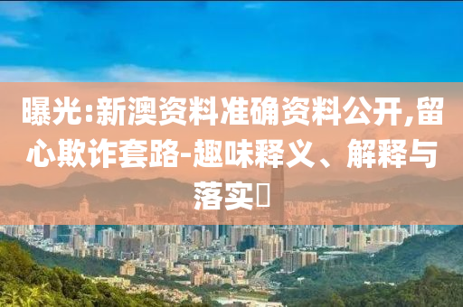曝光:新澳資料準確資料公開,留心欺詐套路-趣味釋義、解釋與落實?