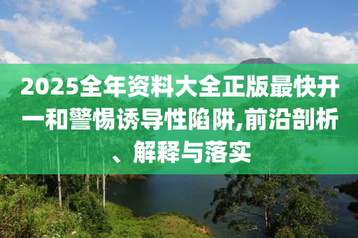 2025全年資料大全正版最快開一和警惕誘導性陷阱,前沿剖析、解釋與落實
