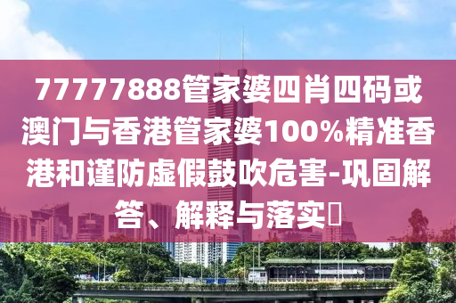 77777888管家婆四肖四碼或澳門與香港管家婆100%精準香港和謹防虛假鼓吹危害-鞏固解答、解釋與落實?