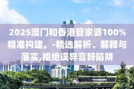 2025澳門和香港管家婆100%精準構建。-精選解析、解釋與落實,拒絕誤導言辭陷阱