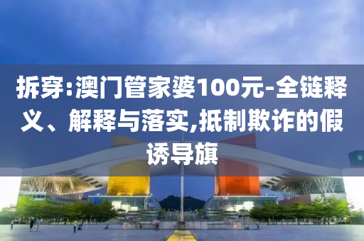 拆穿:澳門管家婆100元-全鏈釋義、解釋與落實,抵制欺詐的假誘導旗