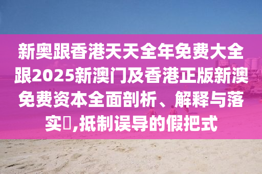 新奧跟香港天天全年免費大全跟2025新澳門及香港正版新澳免費資本全面剖析、解釋與落實?,抵制誤導的假把式