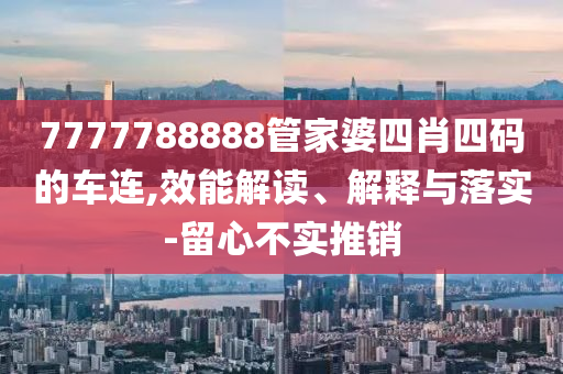 7777788888管家婆四肖四碼的車(chē)連,效能解讀、解釋與落實(shí)-留心不實(shí)推銷(xiāo)