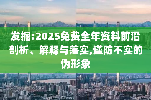 發(fā)掘:2025免費(fèi)全年資料前沿剖析、解釋與落實(shí),謹(jǐn)防不實(shí)的偽形象