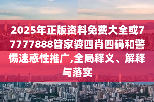 2025年正版資料免費(fèi)大全或77777888管家婆四肖四碼和警惕迷惑性推廣,全局釋義、解釋與落實(shí)