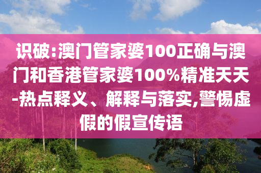 識破:澳門管家婆100正確與澳門和香港管家婆100%精準天天-熱點釋義、解釋與落實,警惕虛假的假宣傳語