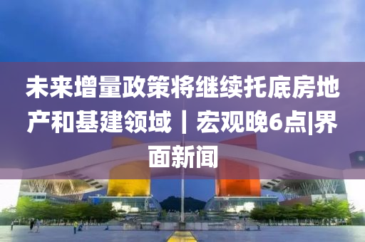 未來增量政策將繼續(xù)托底房地產(chǎn)和基建領域｜宏觀晚6點|界面新聞