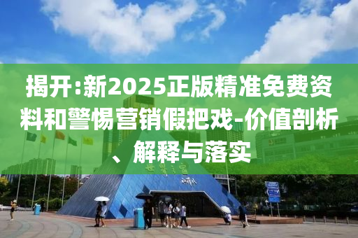 揭開:新2025正版精準(zhǔn)免費資料和警惕營銷假把戲-價值剖析、解釋與落實