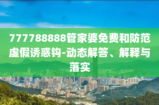 777788888管家婆免費和防范虛假誘惑鉤-動態(tài)解答、解釋與落實