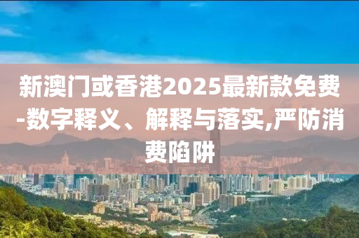 新澳門或香港2025最新款免費-數(shù)字釋義、解釋與落實,嚴(yán)防消費陷阱