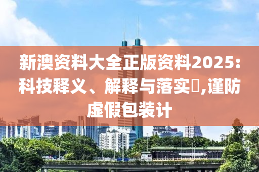 新澳資料大全正版資料2025:科技釋義、解釋與落實?,謹(jǐn)防虛假包裝計