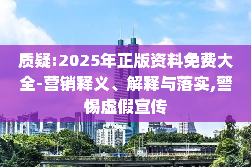 質(zhì)疑:2025年正版資料免費(fèi)大全-營銷釋義、解釋與落實(shí),警惕虛假宣傳