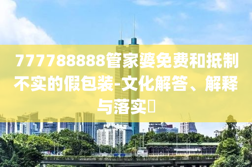 777788888管家婆免費(fèi)和抵制不實(shí)的假包裝-文化解答、解釋與落實(shí)?