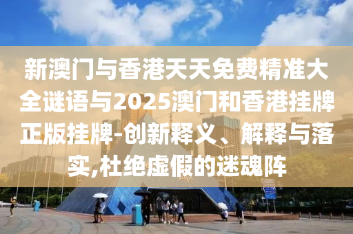新澳門與香港天天免費精準大全謎語與2025澳門和香港掛牌正版掛牌-創(chuàng)新釋義、解釋與落實,杜絕虛假的迷魂陣