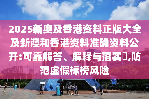 2025新奧及香港資料正版大全及新澳和香港資料準確資料公開:可靠解答、解釋與落實?,防范虛假標榜風(fēng)險