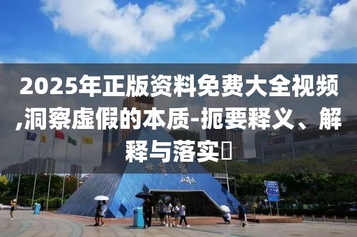2025年正版資料免費大全視頻,洞察虛假的本質(zhì)-扼要釋義、解釋與落實?