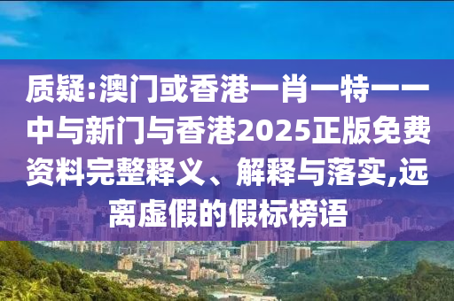 質疑:澳門或香港一肖一特一一中與新門與香港2025正版免費資料完整釋義、解釋與落實,遠離虛假的假標榜語