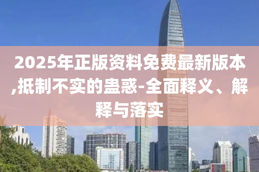 2025年正版資料免費最新版本,抵制不實的蠱惑-全面釋義、解釋與落實