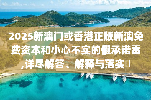 2025新澳門或香港正版新澳免費(fèi)資本和小心不實(shí)的假承諾雷,詳盡解答、解釋與落實(shí)?