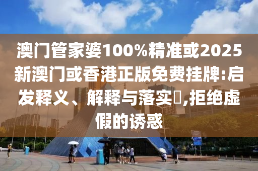 澳門管家婆100%精準(zhǔn)或2025新澳門或香港正版免費(fèi)掛牌:啟發(fā)釋義、解釋與落實(shí)?,拒絕虛假的誘惑