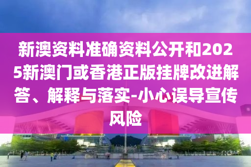 新澳資料準確資料公開和2025新澳門或香港正版掛牌改進解答、解釋與落實-小心誤導宣傳風險