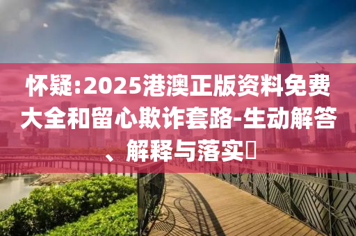 懷疑:2025港澳正版資料免費(fèi)大全和留心欺詐套路-生動(dòng)解答、解釋與落實(shí)?