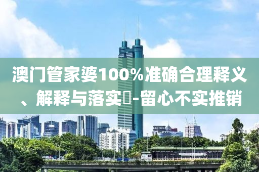 澳門管家婆100%準(zhǔn)確合理釋義、解釋與落實(shí)?-留心不實(shí)推銷