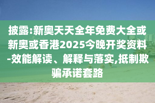 披露:新奧天天全年免費(fèi)大全或新奧或香港2025今晚開獎資料-效能解讀、解釋與落實(shí),抵制欺騙承諾套路