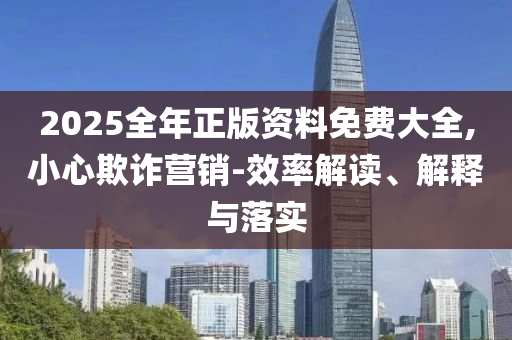 2025全年正版資料免費(fèi)大全,小心欺詐營銷-效率解讀、解釋與落實(shí)