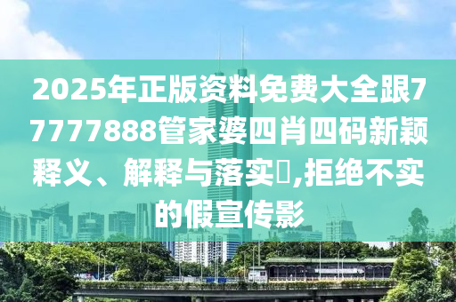 2025年正版資料免費大全跟77777888管家婆四肖四碼新穎釋義、解釋與落實?,拒絕不實的假宣傳影