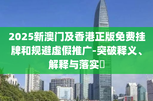 2025新澳門及香港正版免費(fèi)掛牌和規(guī)避虛假推廣-突破釋義、解釋與落實(shí)?