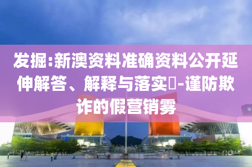 發(fā)掘:新澳資料準(zhǔn)確資料公開延伸解答、解釋與落實(shí)?-謹(jǐn)防欺詐的假營銷霧