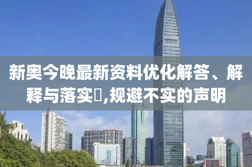 新奧今晚最新資料優(yōu)化解答、解釋與落實?,規(guī)避不實的聲明