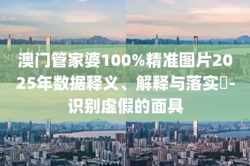 澳門管家婆100%精準(zhǔn)圖片2025年數(shù)據(jù)釋義、解釋與落實?-識別虛假的面具