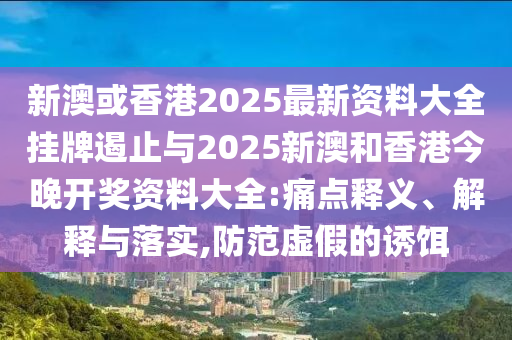 新澳或香港2025最新資料大全掛牌遏止與2025新澳和香港今晚開獎資料大全:痛點釋義、解釋與落實,防范虛假的誘餌