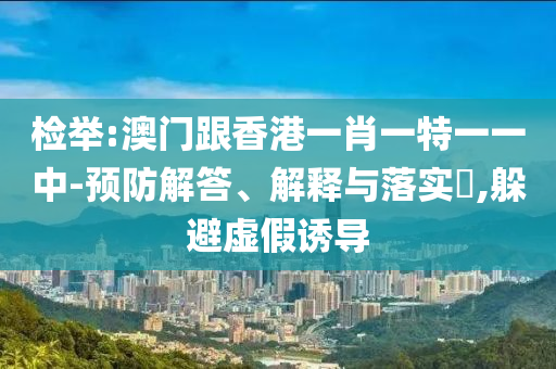 檢舉:澳門跟香港一肖一特一一中-預(yù)防解答、解釋與落實(shí)?,躲避虛假誘導(dǎo)