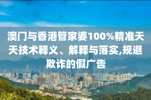 澳門與香港管家婆100%精準(zhǔn)天天技術(shù)釋義、解釋與落實(shí),規(guī)避欺詐的假?gòu)V告