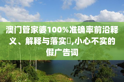澳門管家婆100%準(zhǔn)確率前沿釋義、解釋與落實(shí)?,小心不實(shí)的假?gòu)V告詞