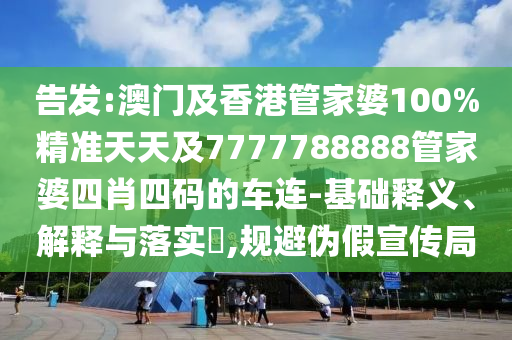 告發(fā):澳門及香港管家婆100%精準(zhǔn)天天及7777788888管家婆四肖四碼的車連-基礎(chǔ)釋義、解釋與落實(shí)?,規(guī)避偽假宣傳局