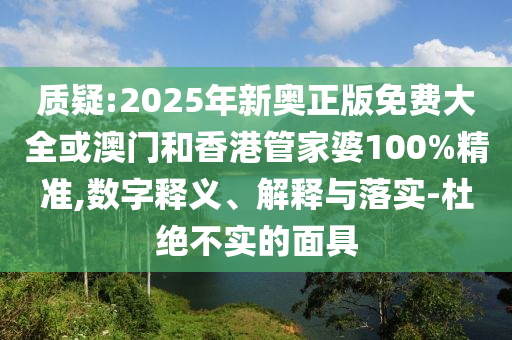 質(zhì)疑:2025年新奧正版免費(fèi)大全或澳門和香港管家婆100%精準(zhǔn),數(shù)字釋義、解釋與落實(shí)-杜絕不實(shí)的面具