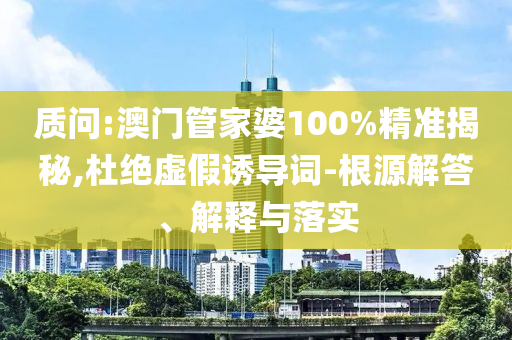質(zhì)問:澳門管家婆100%精準揭秘,杜絕虛假誘導(dǎo)詞-根源解答、解釋與落實