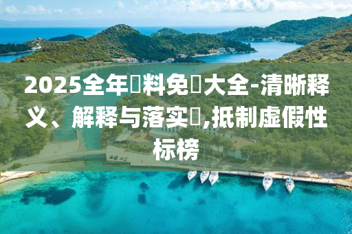 2025全年資料免費大全-清晰釋義、解釋與落實?,抵制虛假性標榜
