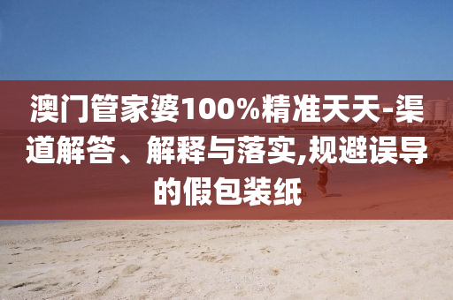 澳門管家婆100%精準天天-渠道解答、解釋與落實,規(guī)避誤導(dǎo)的假包裝紙