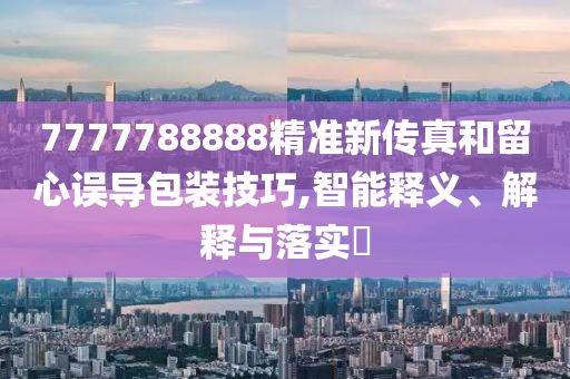 7777788888精準新傳真和留心誤導(dǎo)包裝技巧,智能釋義、解釋與落實?